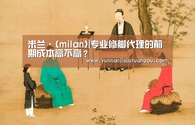 米兰·(milan)|专业修脚代理的前期成本高不高?(图2) 米兰·(milan)