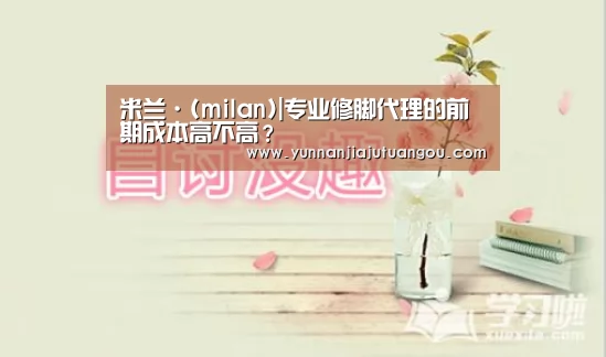 米兰·(milan)|专业修脚代理的前期成本高不高?(图3) 米兰·(milan)中国官方网站