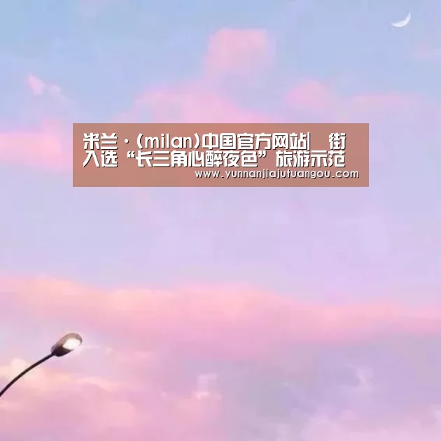 米兰·(milan)中国官方网站|罍街入选“长三角心醉夜色”旅游示范点(图3) 米兰·(milan)中国官方网站
